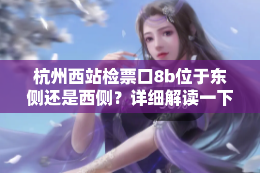 杭州西站檢票口8b位于東側(cè)還是西側(cè)？詳細(xì)解讀一下