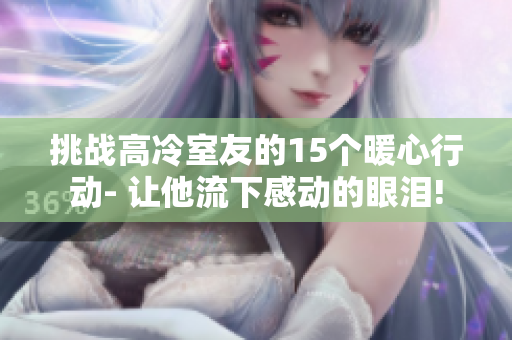 挑戰(zhàn)高冷室友的15個暖心行動- 讓他流下感動的眼淚!