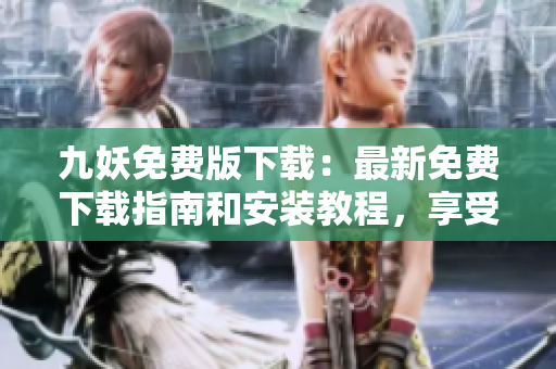九妖免費(fèi)版下載：最新免費(fèi)下載指南和安裝教程，享受無限精彩內(nèi)容