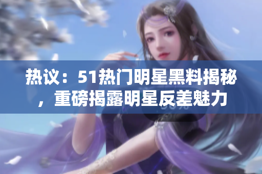 熱議：51熱門明星黑料揭秘，重磅揭露明星反差魅力