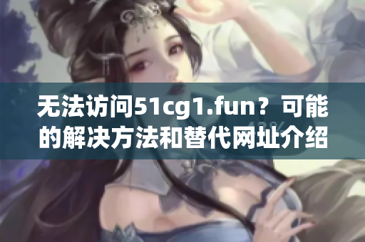 無法訪問51cg1.fun？可能的解決方法和替代網(wǎng)址介紹
