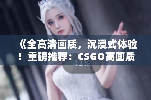 《全高清畫質(zhì)，沉浸式體驗(yàn)！重磅推薦：CSGO高畫質(zhì)大片》