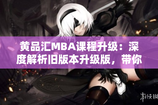 黃品匯MBA課程升級(jí)：深度解析舊版本升級(jí)版，帶你掌握最新商業(yè)趨勢(shì)