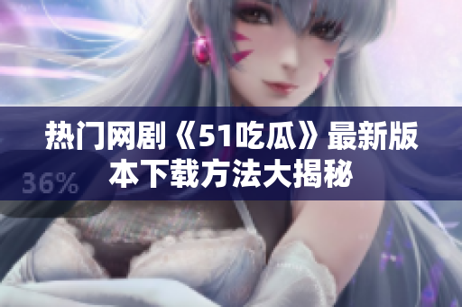 熱門網(wǎng)劇《51吃瓜》最新版本下載方法大揭秘
