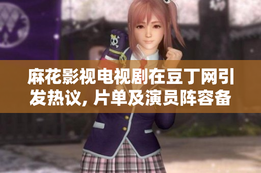 麻花影視電視劇在豆丁網(wǎng)引發(fā)熱議, 片單及演員陣容備受關(guān)注
