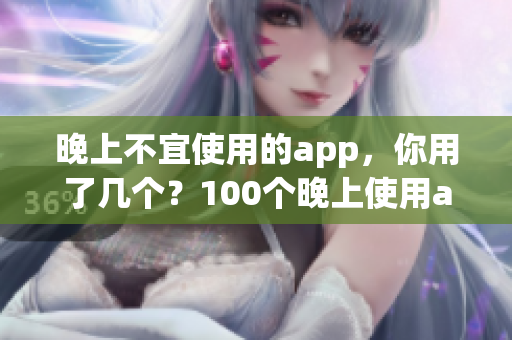 晚上不宜使用的app，你用了幾個？100個晚上使用app禁忌列表大揭密