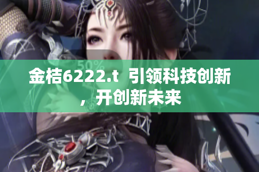 金桔6222.t  引領(lǐng)科技創(chuàng)新，開創(chuàng)新未來