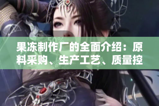 果凍制作廠的全面介紹：原料采購、生產(chǎn)工藝、質(zhì)量控制及市場前景