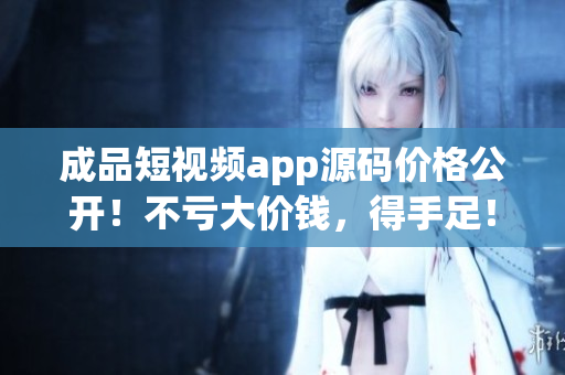 成品短視頻app源碼價格公開！不虧大價錢，得手足！
