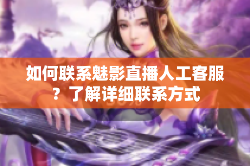 如何聯(lián)系魅影直播人工客服？了解詳細聯(lián)系方式