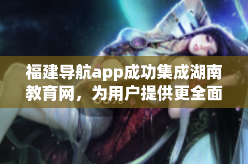 福建導(dǎo)航app成功集成湖南教育網(wǎng)，為用戶提供更全面的服務(wù)