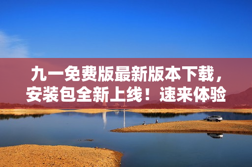 九一免費(fèi)版最新版本下載，安裝包全新上線！速來體驗(yàn)最新功能！