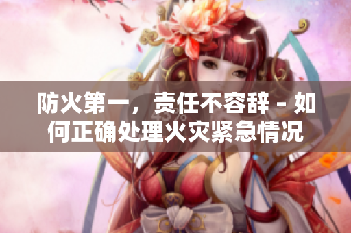 防火第一，責(zé)任不容辭 – 如何正確處理火災(zāi)緊急情況