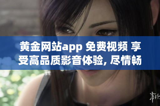 黃金網(wǎng)站app 免費(fèi)視頻 享受高品質(zhì)影音體驗(yàn), 盡情暢觀無費(fèi)視聽樂趣