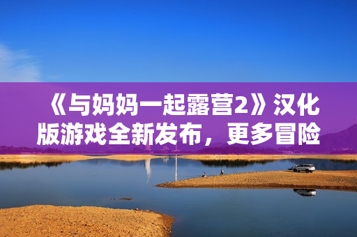 《與媽媽一起露營2》漢化版游戲全新發(fā)布，更多冒險(xiǎn)等你體驗(yàn)