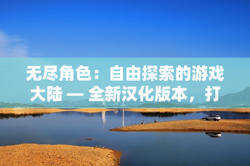 無盡角色：自由探索的游戲大陸 — 全新漢化版本，打破束縛的沉浸式體驗(yàn)！