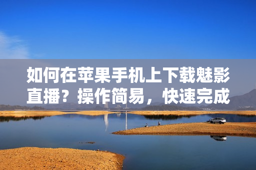 如何在蘋果手機上下載魅影直播？操作簡易，快速完成。