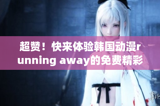 超贊！快來體驗韓國動漫running away的免費精彩版本