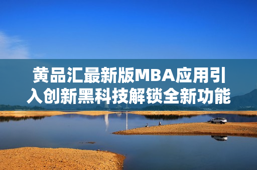 黃品匯最新版MBA應用引入創(chuàng)新黑科技解鎖全新功能