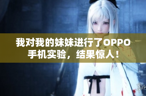 我對我的妹妹進行了OPPO手機實驗，結(jié)果驚人！
