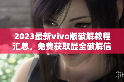 2023最新vivo版破解教程匯總，免費(fèi)獲取最全破解信息