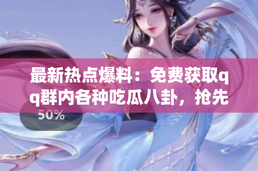 最新熱點爆料：免費獲取qq群內(nèi)各種吃瓜八卦，搶先一步掌握最新資訊