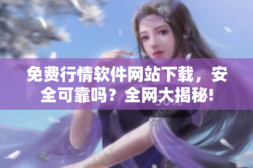 免費行情軟件網(wǎng)站下載，安全可靠嗎？全網(wǎng)大揭秘!