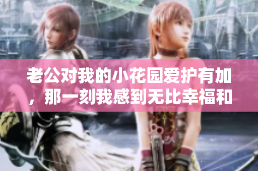 老公對我的小花園愛護(hù)有加，那一刻我感到無比幸福和滿足