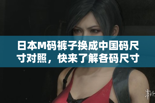 日本M碼褲子換成中國碼尺寸對照，快來了解各碼尺寸區(qū)別！