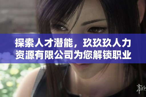 探索人才潛能，玖玖玖人力資源有限公司為您解鎖職業(yè)成長之門