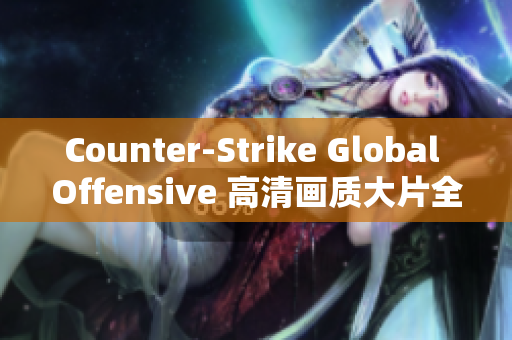 Counter-Strike Global Offensive 高清畫質大片全新沉浸式體驗