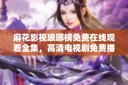 麻花影視瑯琊榜免費在線觀看全集，高清電視劇免費播放，劇情精彩不容錯過