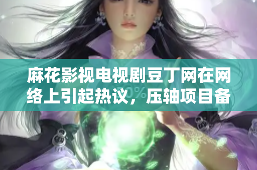 麻花影視電視劇豆丁網(wǎng)在網(wǎng)絡(luò)上引起熱議，壓軸項(xiàng)目備受期待