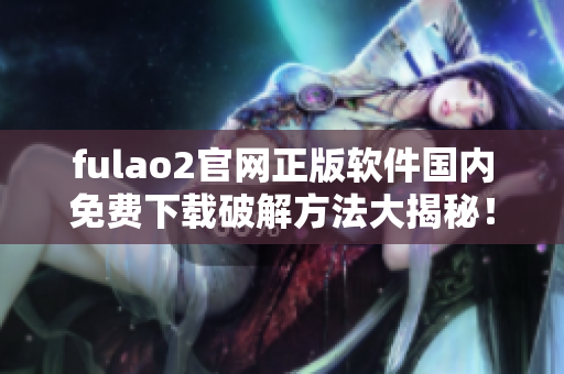 fulao2官網(wǎng)正版軟件國內(nèi)免費下載破解方法大揭秘！