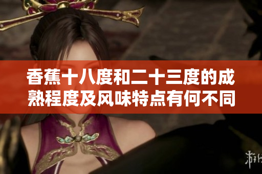 香蕉十八度和二十三度的成熟程度及風味特點有何不同？