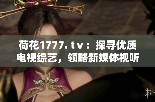 荷花1777. tⅴ：探尋優(yōu)質(zhì)電視綜藝，領(lǐng)略新媒體視聽新風(fēng)向