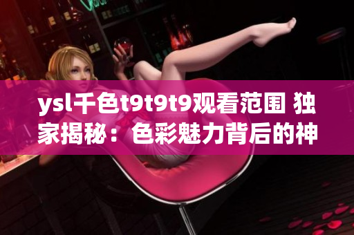 ysl千色t9t9t9觀看范圍 獨(dú)家揭秘：色彩魅力背后的神秘故事