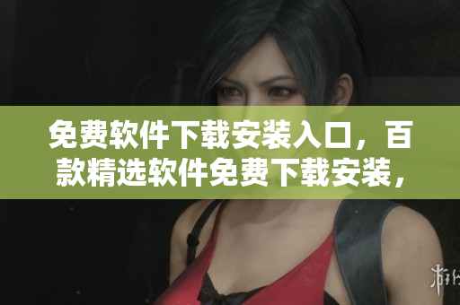 免費(fèi)軟件下載安裝入口，百款精選軟件免費(fèi)下載安裝，打造您的專屬軟件庫