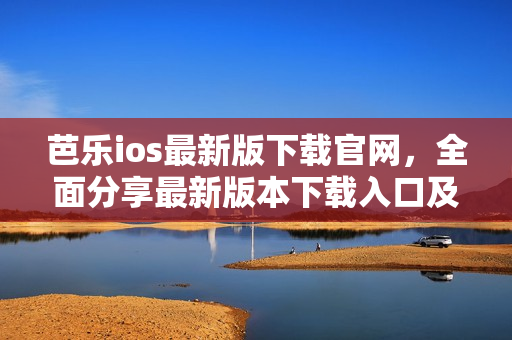 芭樂ios最新版下載官網(wǎng)，全面分享最新版本下載入口及使用攻略