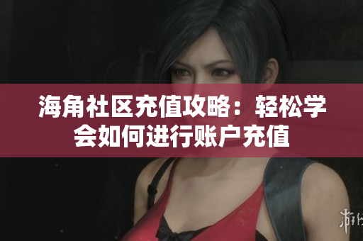 海角社區(qū)充值攻略：輕松學(xué)會(huì)如何進(jìn)行賬戶(hù)充值