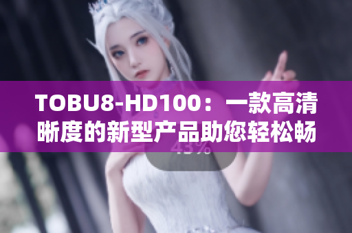 TOBU8-HD100：一款高清晰度的新型產(chǎn)品助您輕松暢享視聽(tīng)樂(lè)趣