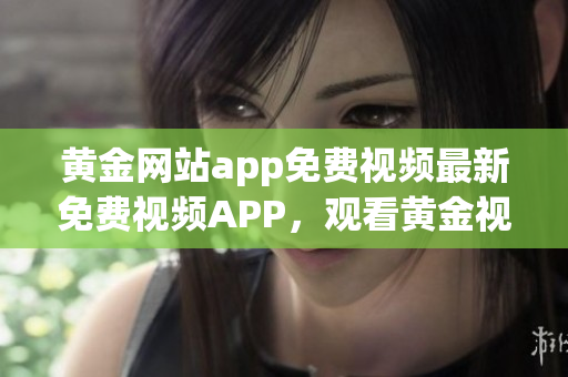 黃金網(wǎng)站app免費(fèi)視頻最新免費(fèi)視頻APP，觀看黃金視頻免費(fèi)指南