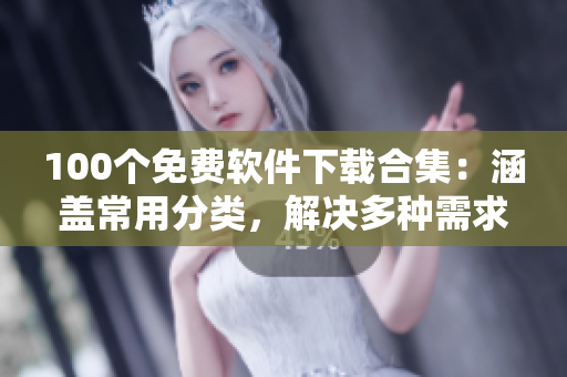 100個(gè)免費(fèi)軟件下載合集：涵蓋常用分類，解決多種需求