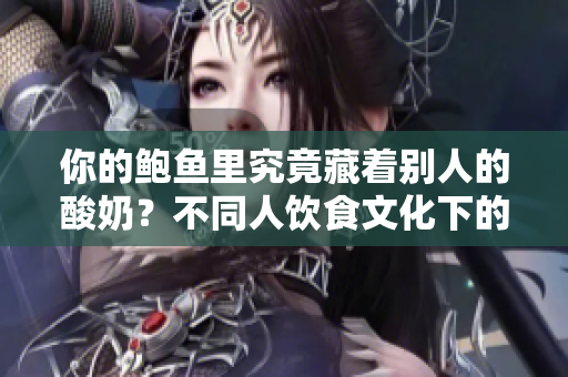 你的鮑魚里究竟藏著別人的酸奶？不同人飲食文化下的美食交融【獨(dú)家調(diào)查】