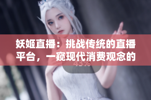 妖姬直播：挑戰(zhàn)傳統(tǒng)的直播平臺，一窺現(xiàn)代消費(fèi)觀念的變革