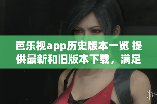 芭樂視app歷史版本一覽 提供最新和舊版本下載，滿足用戶需求
