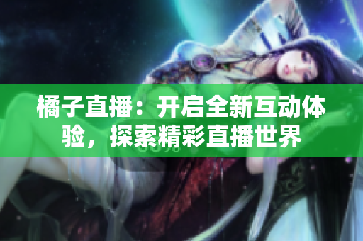 橘子直播：開啟全新互動(dòng)體驗(yàn)，探索精彩直播世界