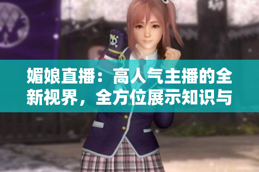 媚娘直播：高人氣主播的全新視界，全方位展示知識與娛樂