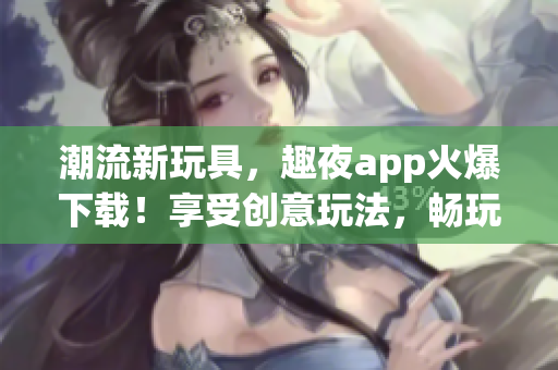 潮流新玩具，趣夜app火爆下載！享受創(chuàng)意玩法，暢玩不停