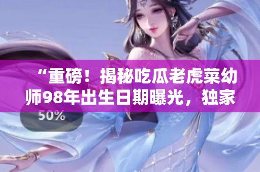 “重磅！揭秘吃瓜老虎菜幼師98年出生日期曝光，獨家解密其生日背后的故事”